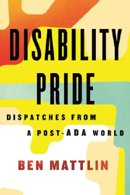 Disability Pride: Dispatches from a Post-ADA World by Ben Mattlin