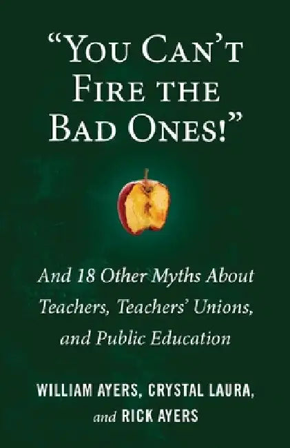 "You Can't Fire the Bad Ones!": And 18 Other Myths about Teachers, Teachers Unions, and Public Education by William Ayers