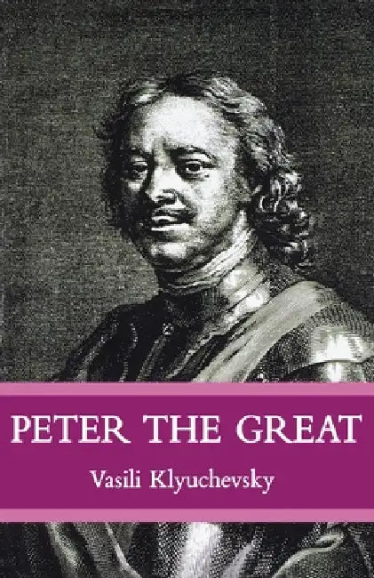 Peter the Great: The Classic Biography of Tsar Peter the Great by Vasisi Klyuchevsky, Liliana Archibald