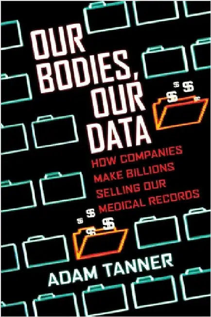 Our Bodies, Our Data: How Companies Make Billions Selling Our Medical Records by Adam Tanner
