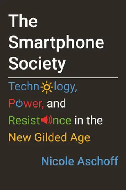 The Smartphone Society: Technology, Power, and Resistance in the New Gilded Age by Nicole Aschoff