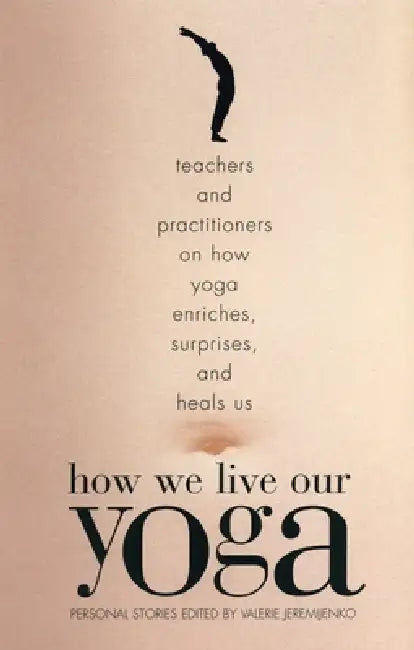 How We Live Our Yoga: Teachers and Practitioners on How Yoga Enriches, Surprises, and Heals Us: Person Al Stories by Valerie Jeremijenko