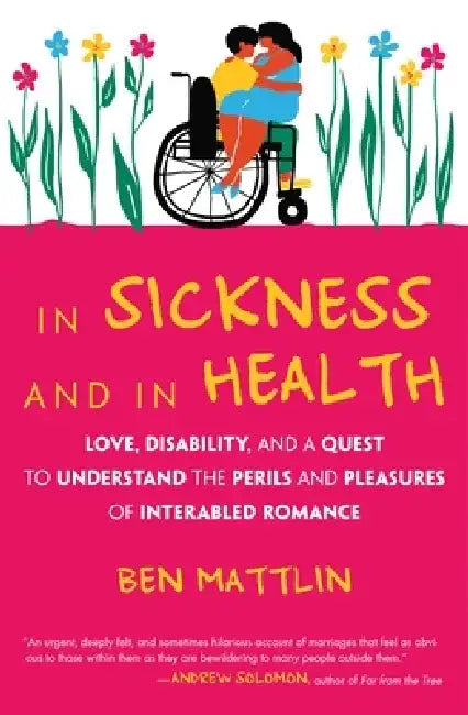 In Sickness and in Health: Love, Disability, and a Quest to Understand the Perils and Pleasures of Interabled Romance by Ben Mattlin