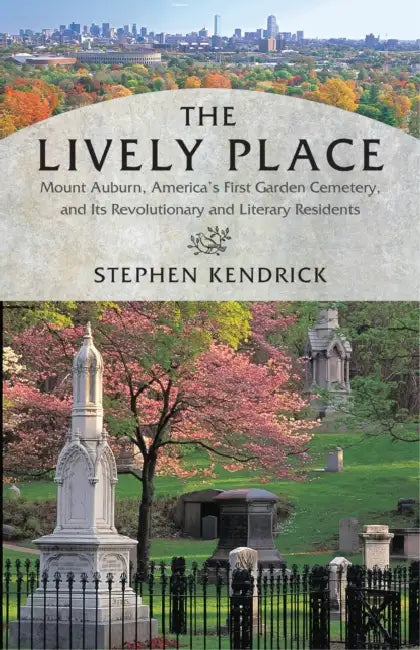 The Lively Place: Mount Auburn, America's First Garden Cemetery, and Its Revolutionary and Literary Residents by Stephen Kendrick