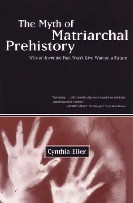 The Myth of Matriarchal Prehistory: Why an Invented Past Won't Give Women a Future by Cynthia Eller