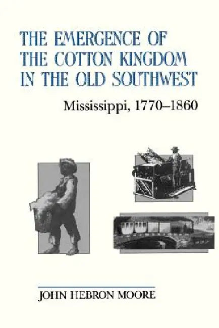 The Emergence of the Cotton Kingdom in the Old Southwest: Mississippi, 1770--1860 by John Hebron Moore