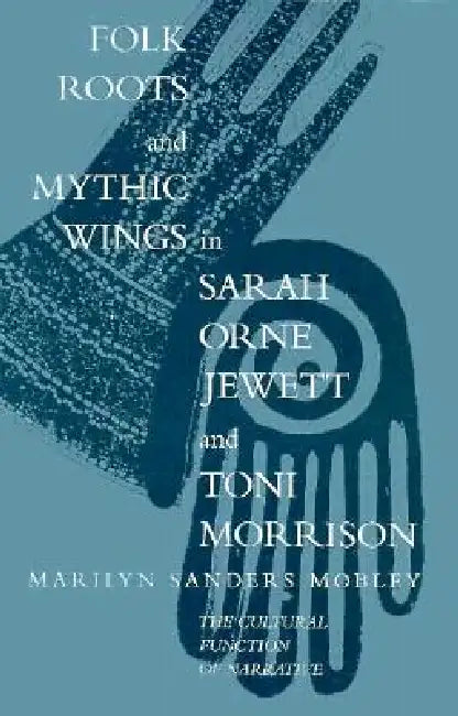 Folk Roots and Mythic Wings in Sarah Orne Jewette and Toni Morrison: The Cultural Function Of... by Marilyn Sanders Mobley