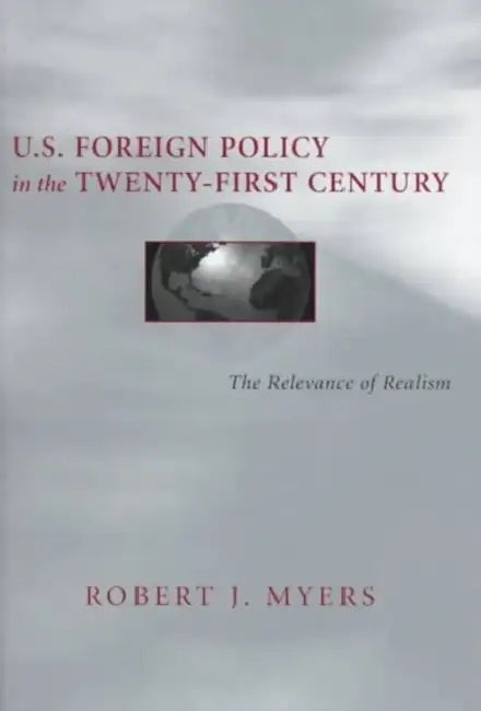 U.S. Foreign Policy in the Twenty-First Century: The Relevance of Realism by Robert J. Myers