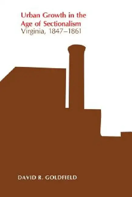 Urban Growth in the Age of Sectionalism: Virginia, 1847-1861 by David Goldfield