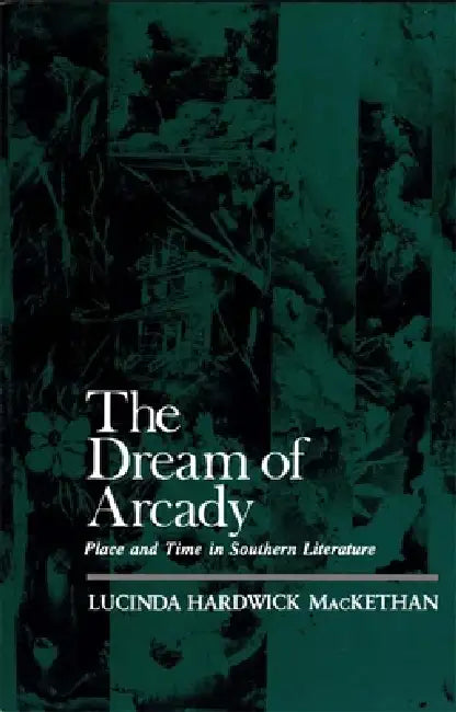 The Dream of Arcady: Place and Time in Southern Literature by Lucinda Hardwick Mackethan