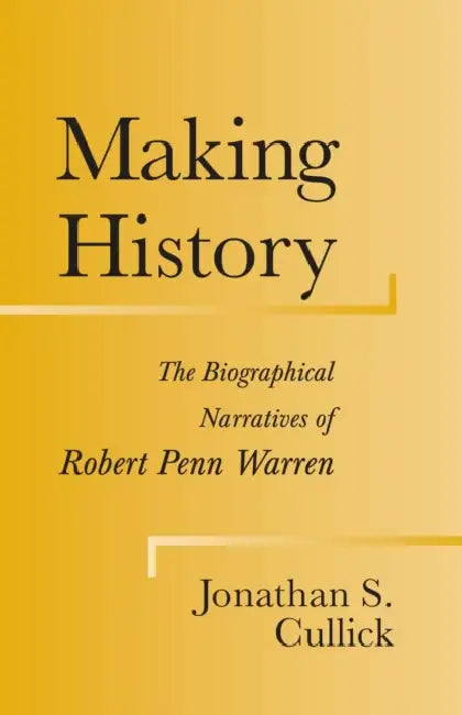 Making History: The Biographical Narratives of Robert Penn Warren by Jonathon S. Cullick