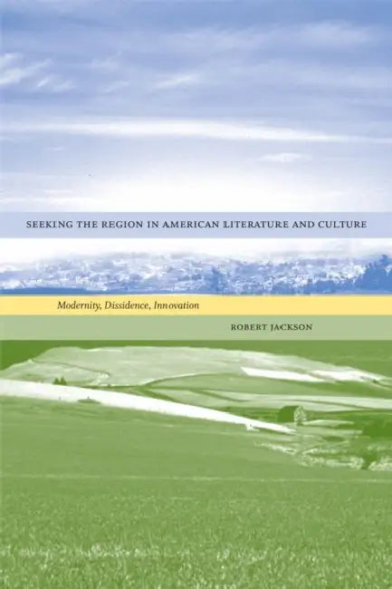 Seeking the Region in American Literature and Culture: Modernity, Dissidence, Innovation by Robert Jackson