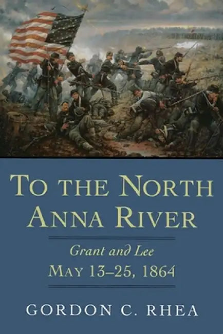 To the North Anna River: Grant and Lee, May 13-25, 1864 by Gordon C. Rhea