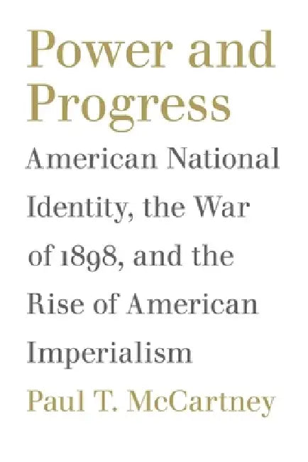 Power and Progress: American National Identity, the War of 1898, and the Rise of American Imperialism by Paul T. McCartney