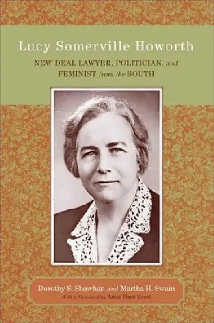Lucy Somerville Howorth: New Deal Lawyer, Politician, and Feminist from the South by Dorothy S. Shawhan, Martha H. Swain, Anne Firor Scott