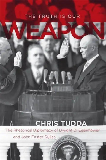The Truth Is Our Weapon: The Rhetorical Diplomacy of Dwight D. Eisenhower and John Foster Dulles by Chris Tudda