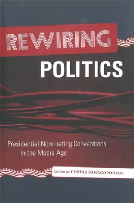 Rewiring Politics: Presidential Nominating Conventions in the Media Age by Costas Panagopoulos