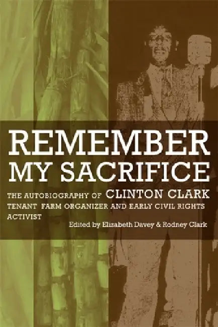 Remember My Sacrifice: The Autobiography of Clinton Clark, Tenant Farm Organizer and Early Civil Rights Activist by Elizabeth Davey, Rodney Clark