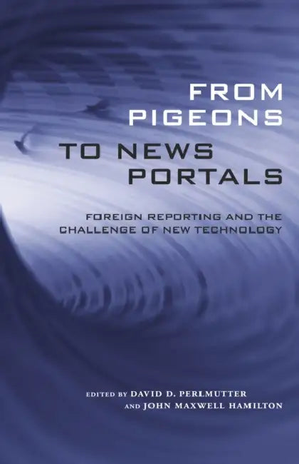 From Pigeons to News Portals: Foreign Reporting and the Challenge of New Technology by David D. Perlmutter, John Maxwell Hamilton