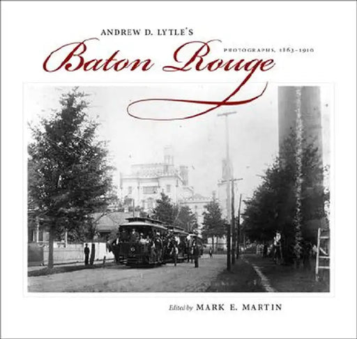 Andrew D. Lytle's Baton Rouge: Photographs, 1863-1910 by Mark E. Martin