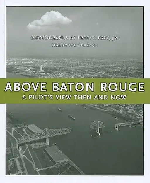 Above Baton Rouge: A Pilot's View Then and Now by Fred C. Frey