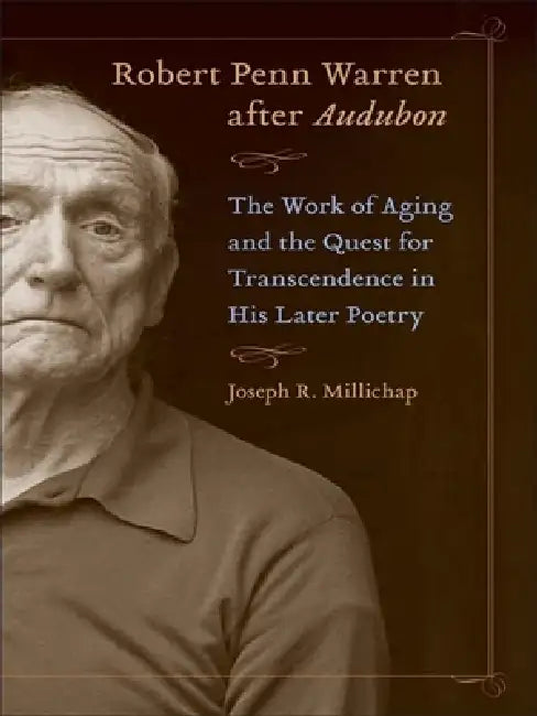 Robert Penn Warren After Audubon: The Work of Aging and the Quest for Transcendence in His Later Poetry by Joseph R. Millichap