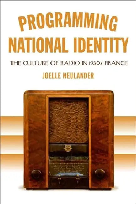 Programming National Identity: The Culture of Radio in 1930s France by Joelle Neulander