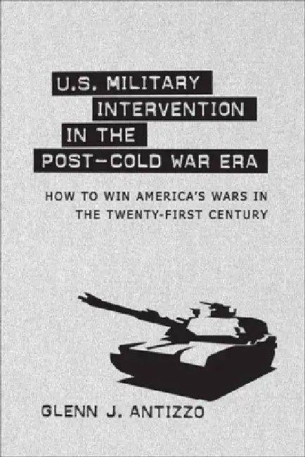 U.S. Military Intervention in the Post-Cold War Era: How to Win America's Wars in the Twenty-First Century by Glenn J. Antizzo