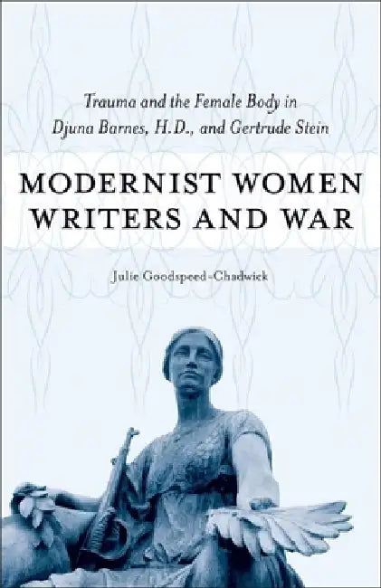 Modernist Women Writers and War: Trauma and the Female Body in Djuna Barnes, H.D., and Gertrude Stein by Julie Goodspeed-Chadwick