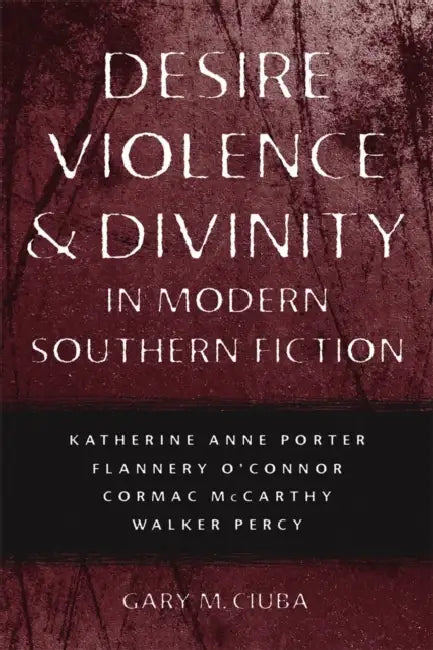 Desire, Violence, & Divinity in Modern Southern Fiction: Katherine Anne Porter, Flannery O'Connor, Cormac McCarthy, Walker Percy by Gary M. Ciuba
