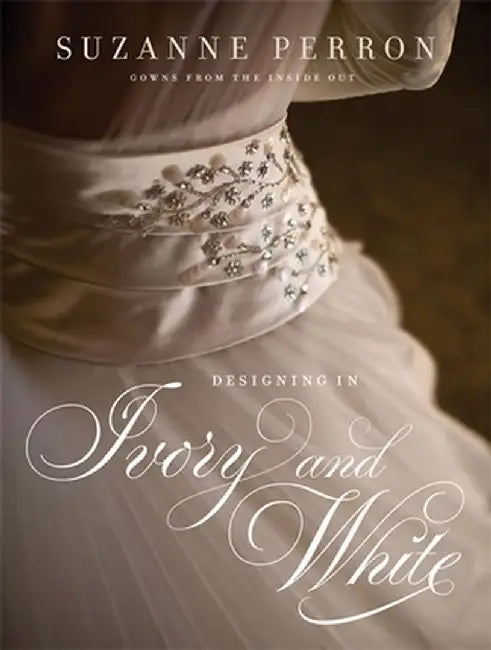 Designing in Ivory and White: Suzanne Perron Gowns from the Inside Out by Suzanne Perron