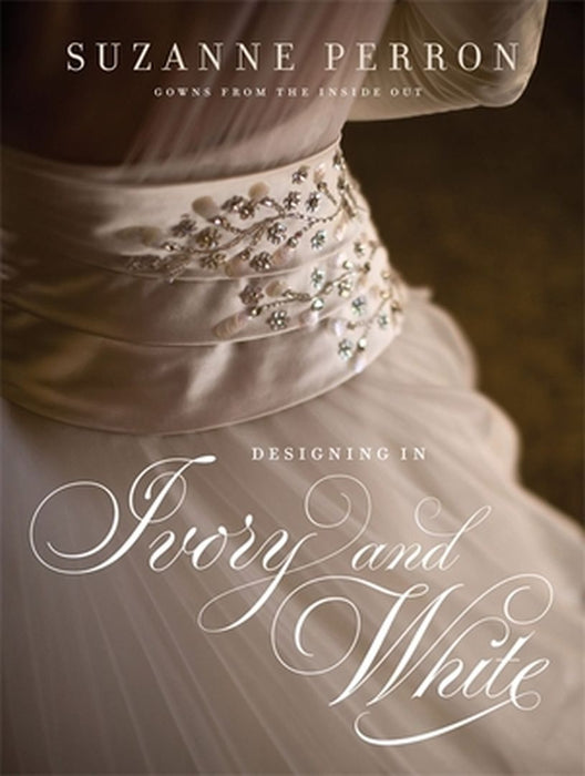 Designing in Ivory and White: Suzanne Perron Gowns from the Inside Out by Suzanne Perron