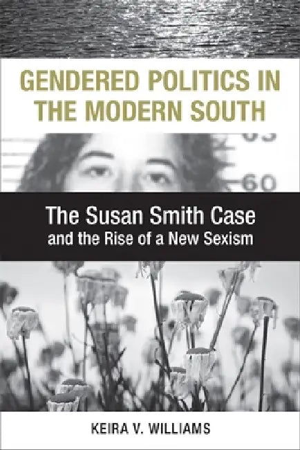 Gendered Politics in the Modern South: The Susan Smith Case and the Rise of a New Sexism by Keira V. Williams