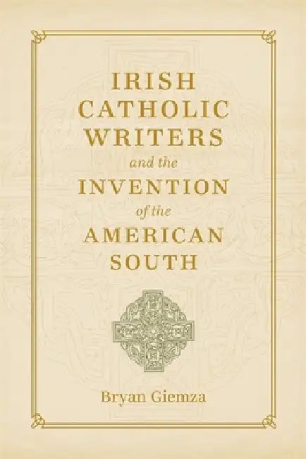 Irish Catholic Writers and the Invention of the American South by Bryan Giemza