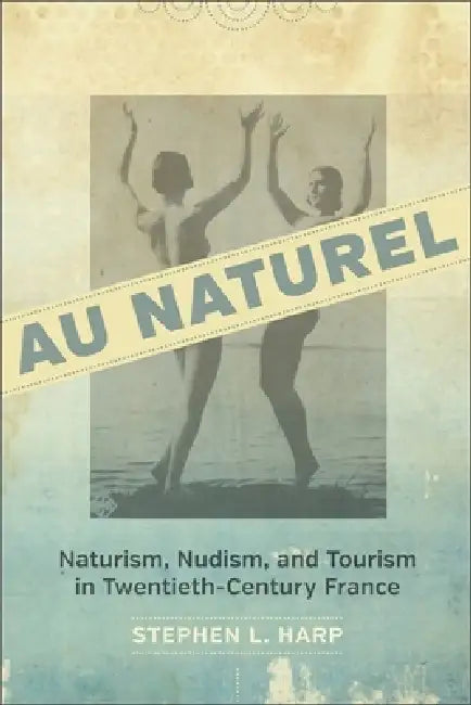 Au Naturel: Naturism, Nudism, and Tourism in Twentieth-Century France by Stephen L. Harp