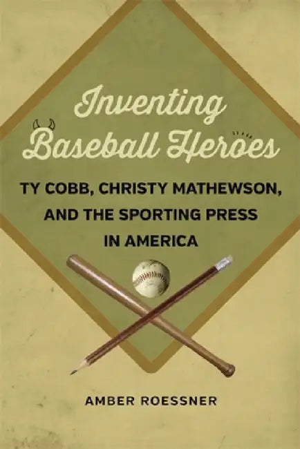 Inventing Baseball Heroes: Ty Cobb, Christy Mathewson, and the Sporting Press in America by Amber Roessner