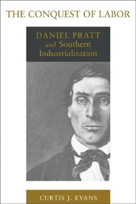 The Conquest of Labor: Daniel Pratt and Southern Industrialization by Curtis J. Evans
