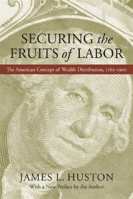 Securing the Fruits of Labor: The American Concept of Wealth Distribution, 1765-1900 by James L. Huston, James L. Huston