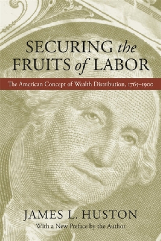 Securing the Fruits of Labor: The American Concept of Wealth Distribution, 1765-1900 by James L. Huston, James L. Huston
