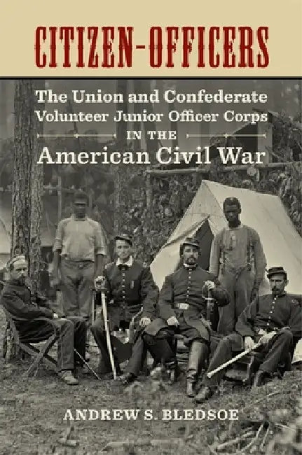 Citizen-Officers: The Union and Confederate Volunteer Junior Officer Corps in the American Civil War by Andrew S. Bledsoe
