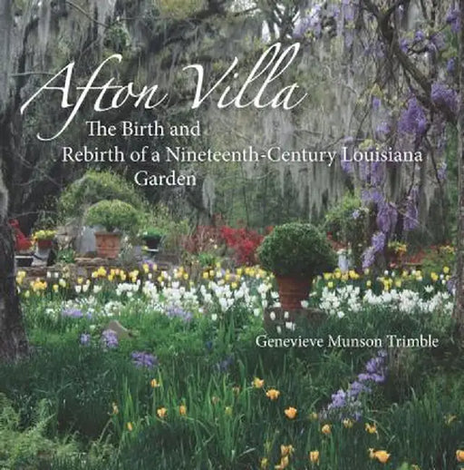 Afton Villa: The Birth and Rebirth of a Ninteenth-Century Louisiana Garden by Genevieve Munson Trimble