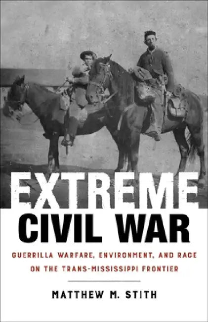 Extreme Civil War: Guerrilla Warfare, Environment, and Race on the Trans-Mississippi Frontier by Matthew M. Stith