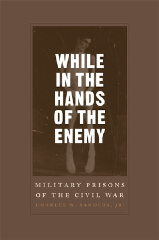 While in the Hands of the Enemy: Military Prisons of the Civil War by Charles W. Sanders