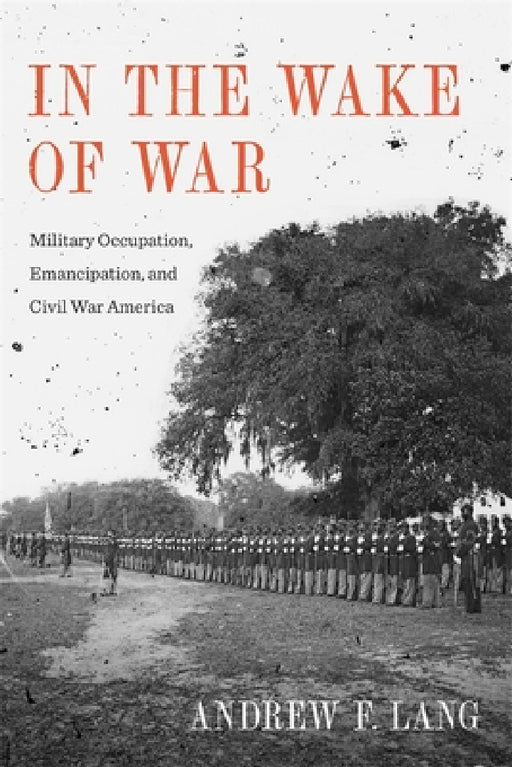 In the Wake of War: Military Occupation, Emancipation, and Civil War America by Andrew F. Lang