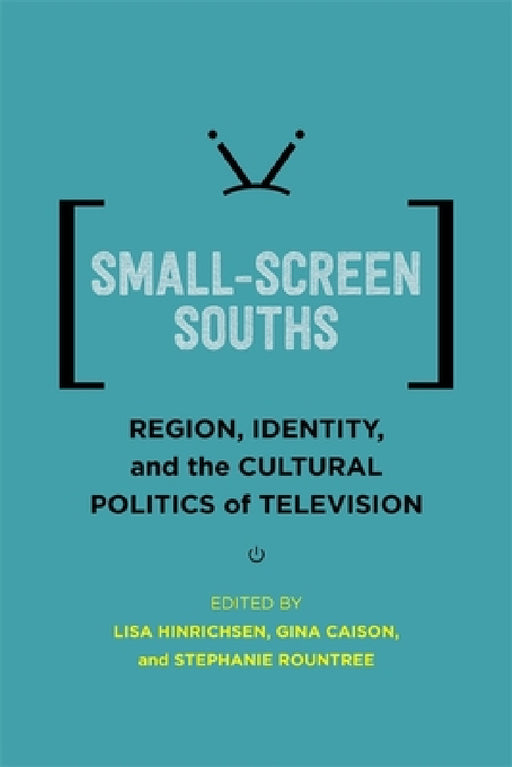Small-Screen Souths: Region, Identity, and the Cultural Politics of Television by Lisa Hinrichsen, Gina Caison, Stephanie Rountree