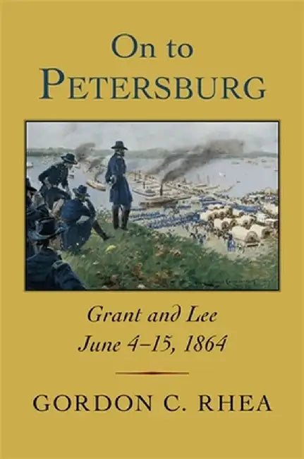 On to Petersburg: Grant and Lee, June 4-15, 1864 by Gordon C. Rhea