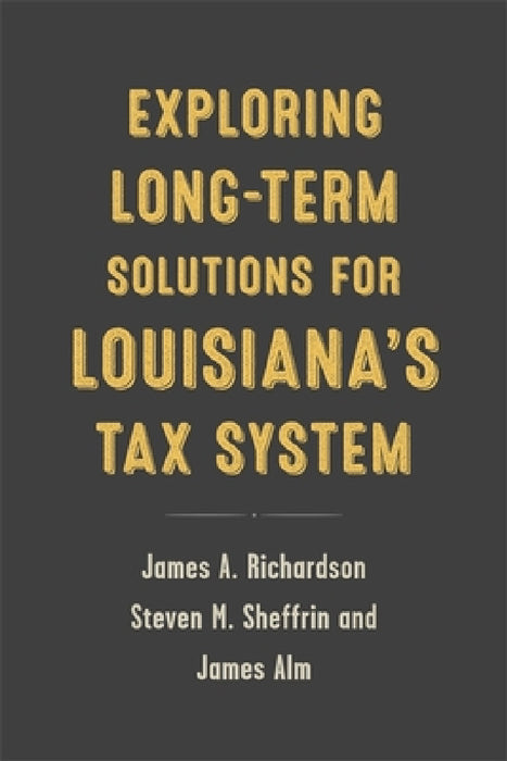 Exploring Long-Term Solutions for Louisiana's Tax System by James A. Richardson, James Alm, Steven M. Sheffrin