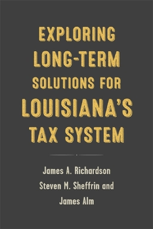Exploring Long-Term Solutions for Louisiana's Tax System by James A. Richardson, James Alm, Steven M. Sheffrin
