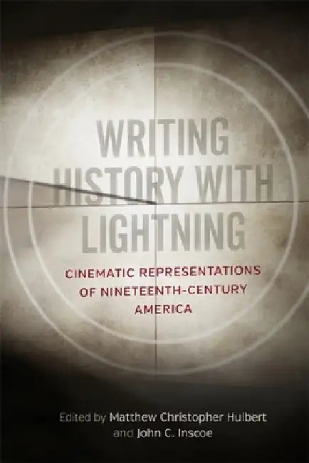 Writing History with Lightning: Cinematic Representations of Nineteenth-Century America by Matthew Christopher Hulbert