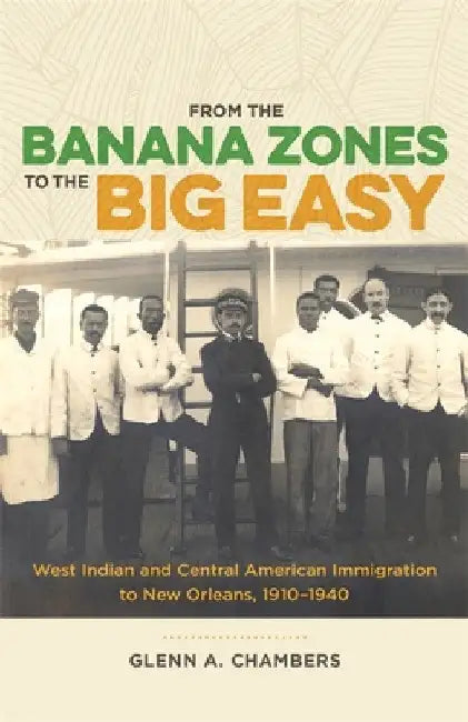 From the Banana Zones to the Big Easy: West Indian and Central American Immigration to New Orleans, 1910-1940 by Glenn A. Chambers